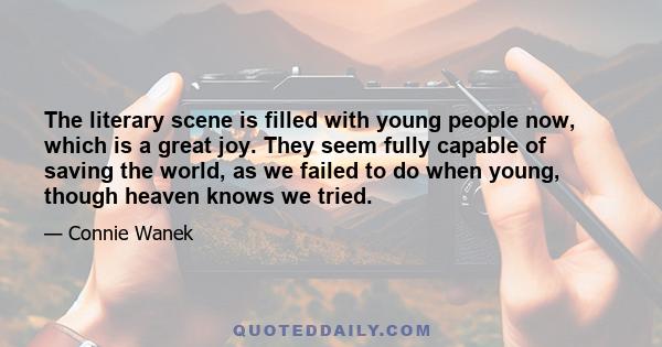 The literary scene is filled with young people now, which is a great joy. They seem fully capable of saving the world, as we failed to do when young, though heaven knows we tried.