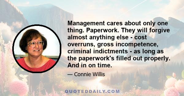 Management cares about only one thing. Paperwork. They will forgive almost anything else - cost overruns, gross incompetence, criminal indictments - as long as the paperwork's filled out properly. And in on time.