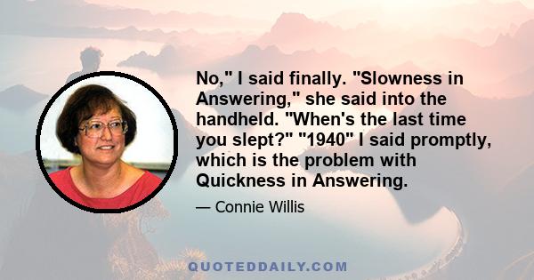 No, I said finally. Slowness in Answering, she said into the handheld. When's the last time you slept? 1940 I said promptly, which is the problem with Quickness in Answering.