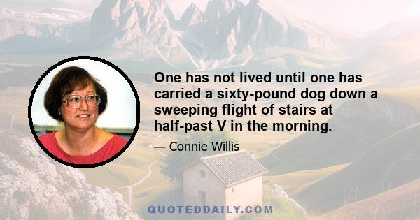 One has not lived until one has carried a sixty-pound dog down a sweeping flight of stairs at half-past V in the morning.