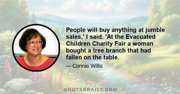 People will buy anything at jumble sales,' I said. 'At the Evacuated Children Charity Fair a woman bought a tree branch that had fallen on the table.