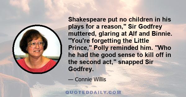 Shakespeare put no children in his plays for a reason, Sir Godfrey muttered, glaring at Alf and Binnie. You're forgetting the Little Prince, Polly reminded him. Who he had the good sense to kill off in the second act,