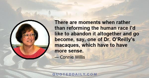 There are moments when rather than reforming the human race I'd like to abandon it altogether and go become, say, one of Dr. O'Reilly's macaques, which have to have more sense.