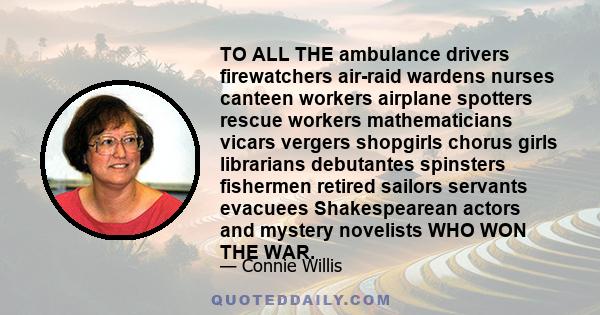 TO ALL THE ambulance drivers firewatchers air-raid wardens nurses canteen workers airplane spotters rescue workers mathematicians vicars vergers shopgirls chorus girls librarians debutantes spinsters fishermen retired