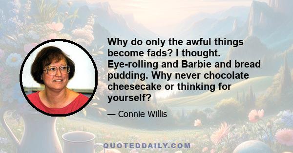 Why do only the awful things become fads? I thought. Eye-rolling and Barbie and bread pudding. Why never chocolate cheesecake or thinking for yourself?