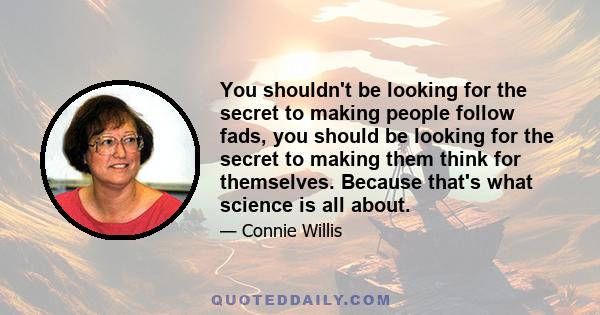 You shouldn't be looking for the secret to making people follow fads, you should be looking for the secret to making them think for themselves. Because that's what science is all about.