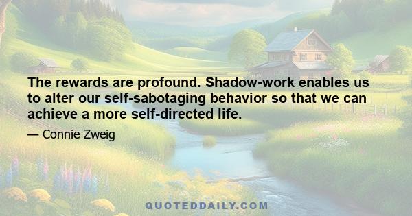 The rewards are profound. Shadow-work enables us to alter our self-sabotaging behavior so that we can achieve a more self-directed life.