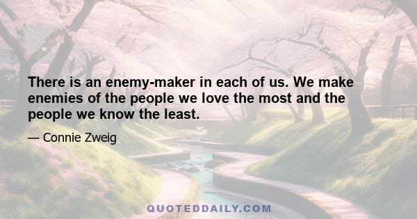 There is an enemy-maker in each of us. We make enemies of the people we love the most and the people we know the least.