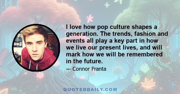 I love how pop culture shapes a generation. The trends, fashion and events all play a key part in how we live our present lives, and will mark how we will be remembered in the future.