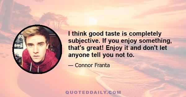 I think good taste is completely subjective. If you enjoy something, that's great! Enjoy it and don't let anyone tell you not to.