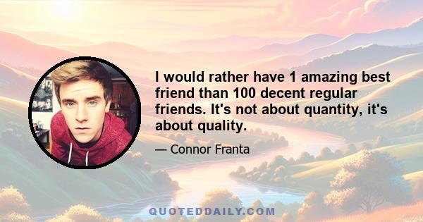 I would rather have 1 amazing best friend than 100 decent regular friends. It's not about quantity, it's about quality.