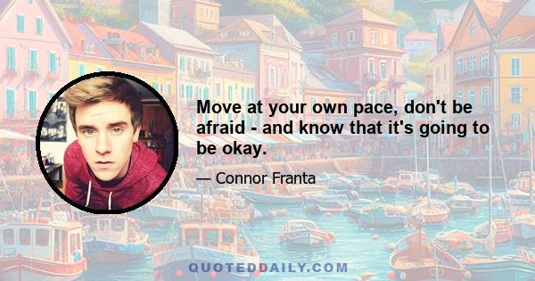 Move at your own pace, don't be afraid - and know that it's going to be okay.