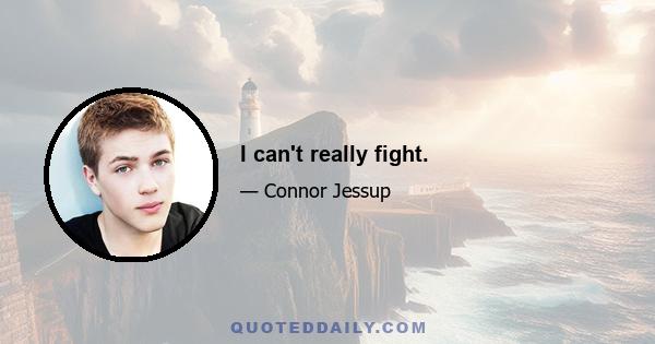 I can't really fight.