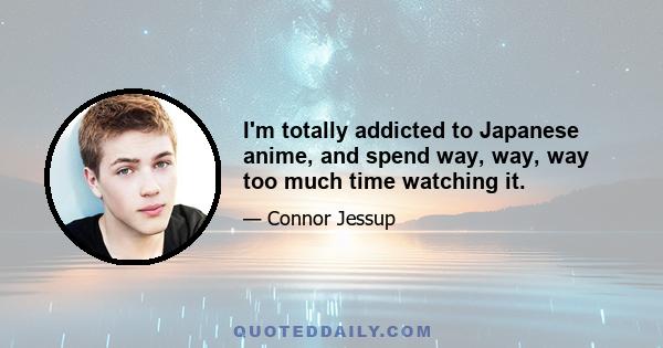 I'm totally addicted to Japanese anime, and spend way, way, way too much time watching it.