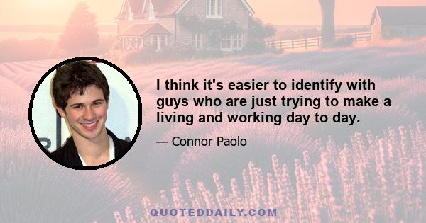 I think it's easier to identify with guys who are just trying to make a living and working day to day.