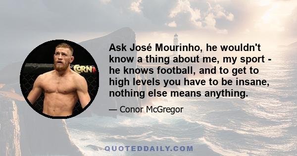 Ask José Mourinho, he wouldn't know a thing about me, my sport - he knows football, and to get to high levels you have to be insane, nothing else means anything.