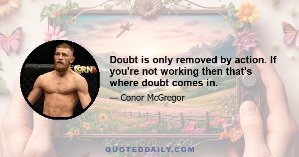 Doubt is only removed by action. If you're not working then that's where doubt comes in.