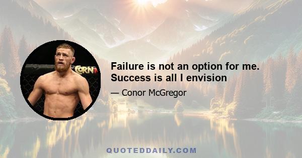 Failure is not an option for me. Success is all I envision