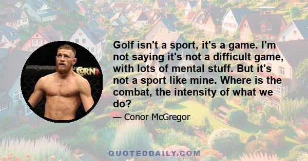 Golf isn't a sport, it's a game. I'm not saying it's not a difficult game, with lots of mental stuff. But it's not a sport like mine. Where is the combat, the intensity of what we do?