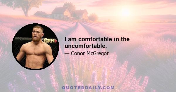 I am comfortable in the uncomfortable.