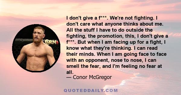 I don't give a f***. We're not fighting. I don't care what anyone thinks about me. All the stuff I have to do outside the fighting, the promotion, this, I don't give a f***. But when I am facing up for a fight, I know