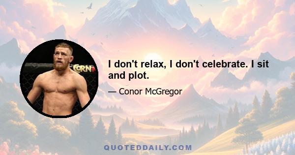 I don't relax, I don't celebrate. I sit and plot.