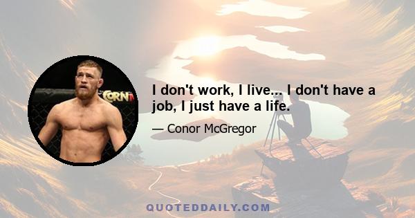 I don't work, I live... I don't have a job, I just have a life.