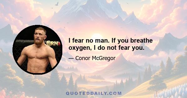 I fear no man. If you breathe oxygen, I do not fear you.