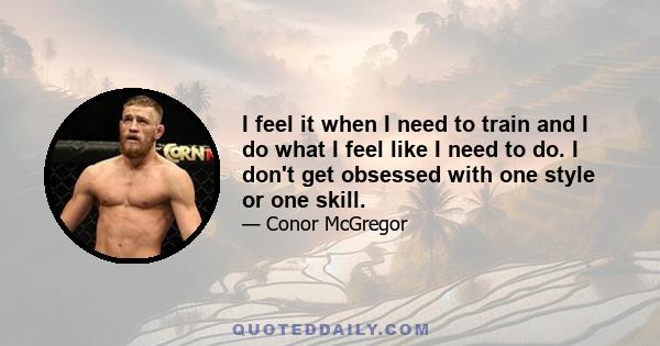 I feel it when I need to train and I do what I feel like I need to do. I don't get obsessed with one style or one skill.