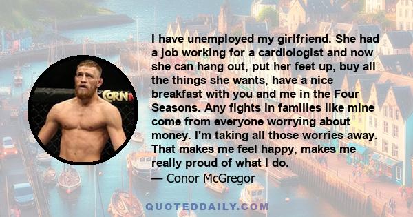 I have unemployed my girlfriend. She had a job working for a cardiologist and now she can hang out, put her feet up, buy all the things she wants, have a nice breakfast with you and me in the Four Seasons. Any fights in 