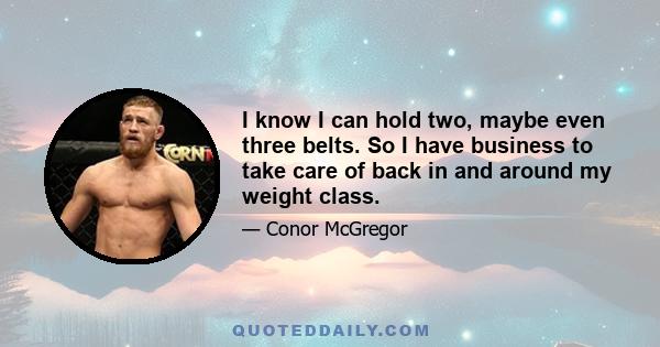 I know I can hold two, maybe even three belts. So I have business to take care of back in and around my weight class.