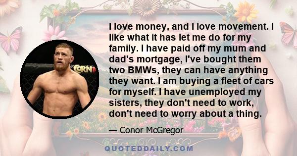 I love money, and I love movement. I like what it has let me do for my family. I have paid off my mum and dad's mortgage, I've bought them two BMWs, they can have anything they want. I am buying a fleet of cars for