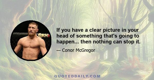 If you have a clear picture in your head of something that's going to happen... then nothing can stop it.