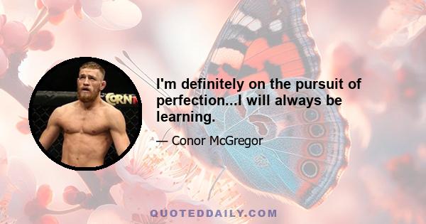 I'm definitely on the pursuit of perfection...I will always be learning.