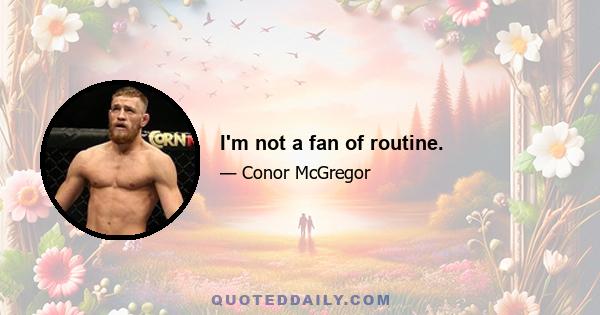 I'm not a fan of routine.