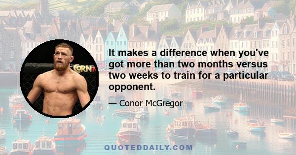 It makes a difference when you've got more than two months versus two weeks to train for a particular opponent.