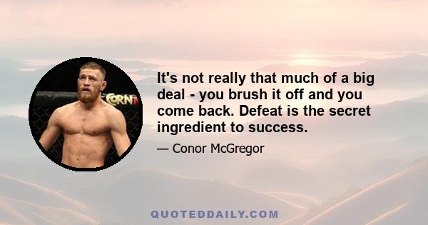 It's not really that much of a big deal - you brush it off and you come back. Defeat is the secret ingredient to success.