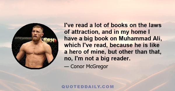 I've read a lot of books on the laws of attraction, and in my home I have a big book on Muhammad Ali, which I've read, because he is like a hero of mine, but other than that, no, I'm not a big reader.