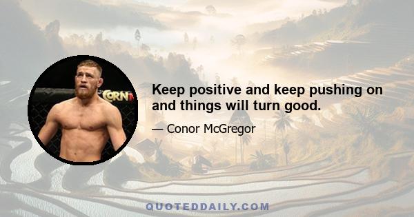 Keep positive and keep pushing on and things will turn good.