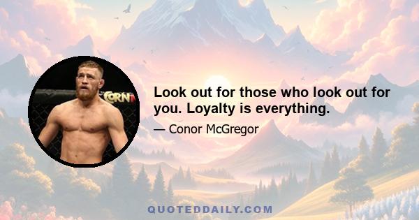 Look out for those who look out for you. Loyalty is everything.