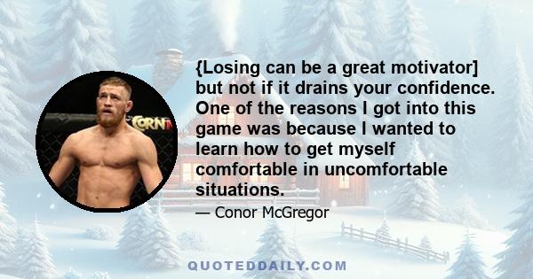 {Losing can be a great motivator] but not if it drains your confidence. One of the reasons I got into this game was because I wanted to learn how to get myself comfortable in uncomfortable situations.