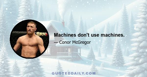 Machines don't use machines.