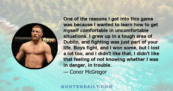 One of the reasons I got into this game was because I wanted to learn how to get myself comfortable in uncomfortable situations. I grew up in a tough area of Dublin, and fighting was just part of your life. Boys fight,