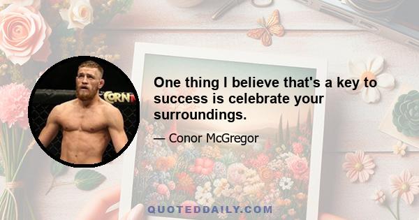 One thing I believe that's a key to success is celebrate your surroundings.