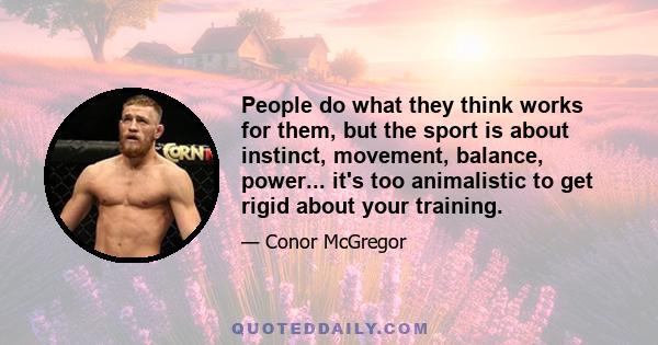 People do what they think works for them, but the sport is about instinct, movement, balance, power... it's too animalistic to get rigid about your training.