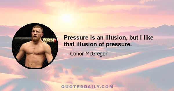 Pressure is an illusion, but I like that illusion of pressure.