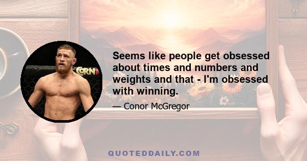 Seems like people get obsessed about times and numbers and weights and that - I'm obsessed with winning.