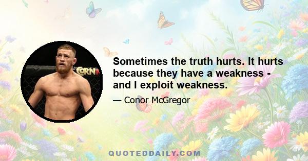 Sometimes the truth hurts. It hurts because they have a weakness - and I exploit weakness.