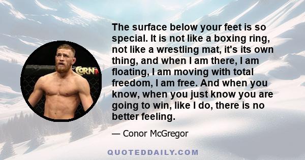 The surface below your feet is so special. It is not like a boxing ring, not like a wrestling mat, it's its own thing, and when I am there, I am floating, I am moving with total freedom, I am free. And when you know,