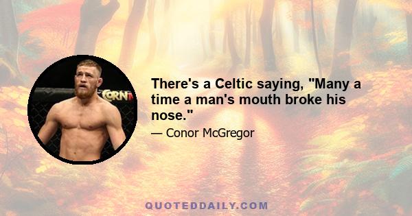 There's a Celtic saying, Many a time a man's mouth broke his nose.